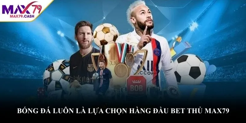 Bóng đá luôn là lựa chọn hàng đầu bet thủ MAX79