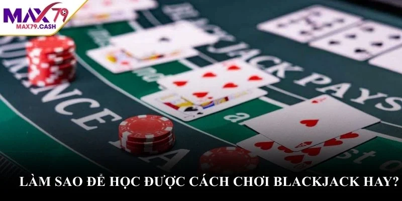 Làm sao để học được cách chơi Blackjack hay?